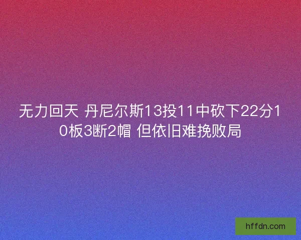 无力回天 丹尼尔斯13投11中砍下22分10板3断2帽 但依旧难挽败局