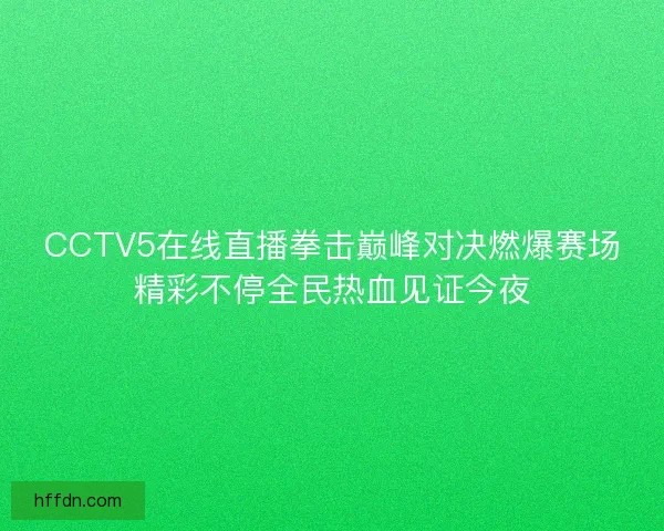 CCTV5在线直播拳击巅峰对决燃爆赛场精彩不停全民热血见证今夜
