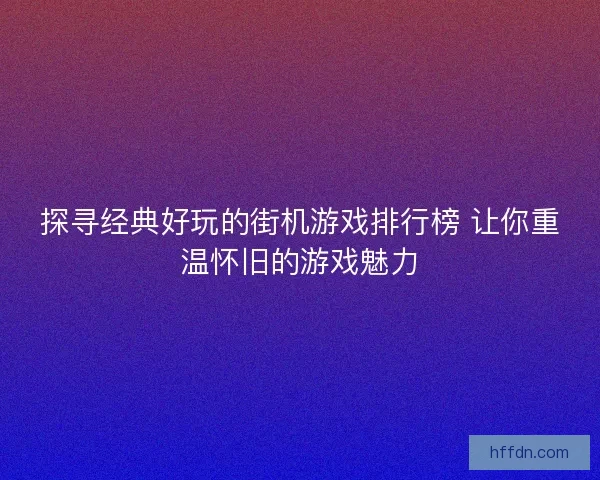 探寻经典好玩的街机游戏排行榜 让你重温怀旧的游戏魅力