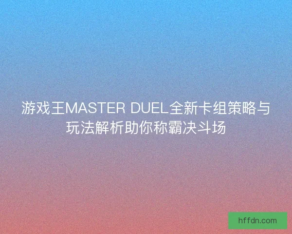 游戏王MASTER DUEL全新卡组策略与玩法解析助你称霸决斗场