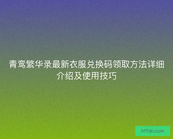青鸾繁华录最新衣服兑换码领取方法详细介绍及使用技巧