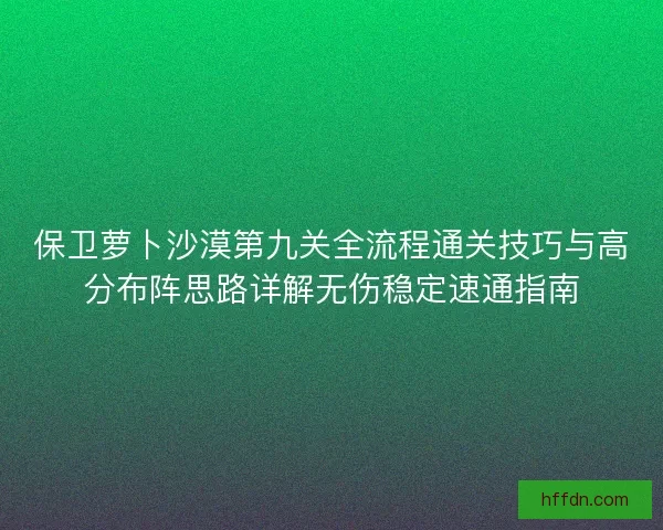 保卫萝卜沙漠第九关全流程通关技巧与高分布阵思路详解无伤稳定速通指南