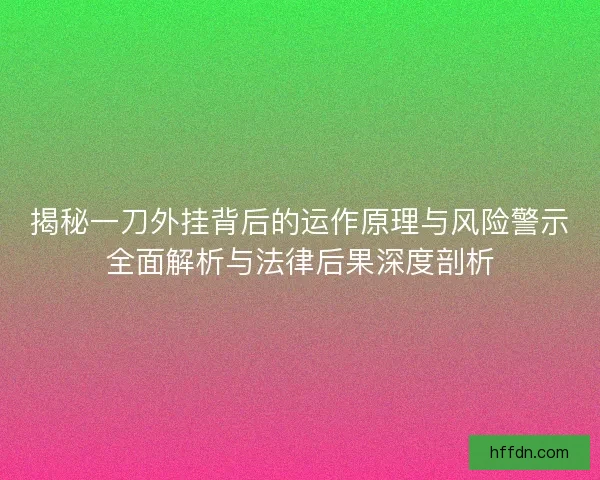 揭秘一刀外挂背后的运作原理与风险警示全面解析与法律后果深度剖析