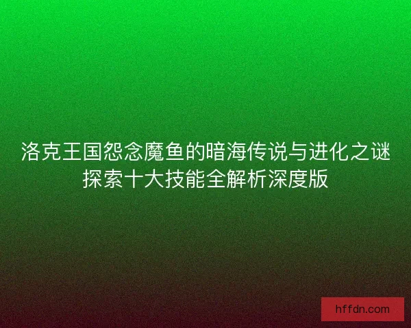 洛克王国怨念魔鱼的暗海传说与进化之谜探索十大技能全解析深度版