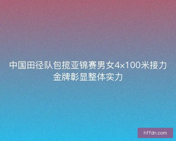 中国田径队包揽亚锦赛男女4×100米接力金牌彰显整体实力