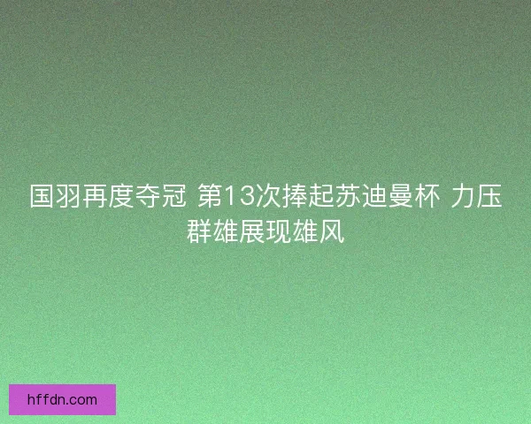 国羽再度夺冠 第13次捧起苏迪曼杯 力压群雄展现雄风