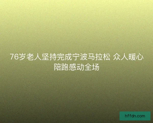76岁老人坚持完成宁波马拉松 众人暖心陪跑感动全场