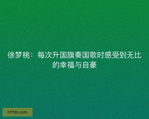 徐梦桃：每次升国旗奏国歌时感受到无比的幸福与自豪