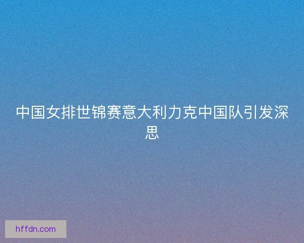 中国女排世锦赛意大利力克中国队引发深思