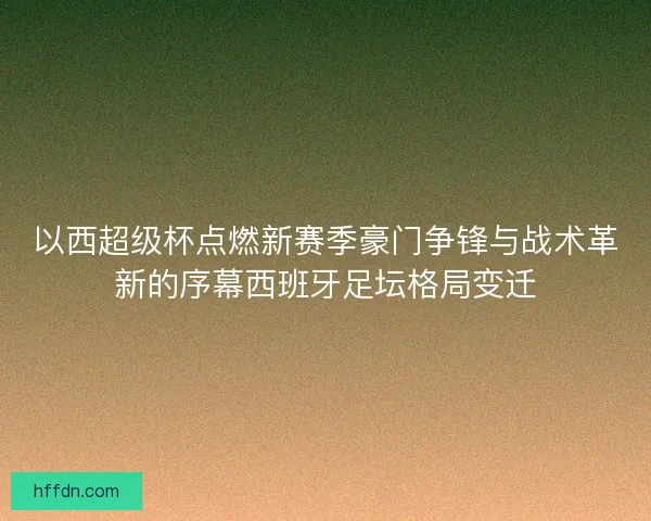 以西超级杯点燃新赛季豪门争锋与战术革新的序幕西班牙足坛格局变迁