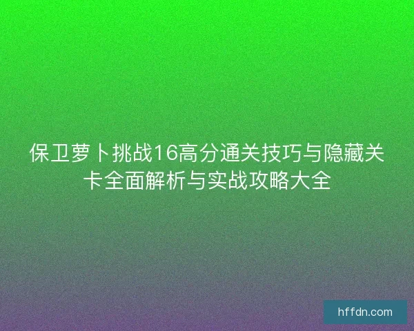 保卫萝卜挑战16高分通关技巧与隐藏关卡全面解析与实战攻略大全