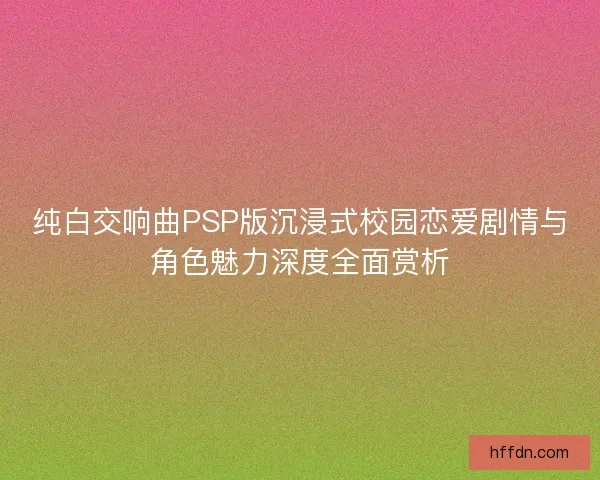 纯白交响曲PSP版沉浸式校园恋爱剧情与角色魅力深度全面赏析