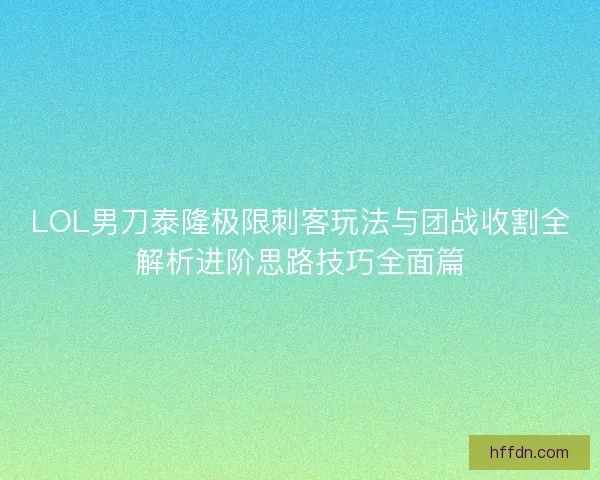 LOL男刀泰隆极限刺客玩法与团战收割全解析进阶思路技巧全面篇