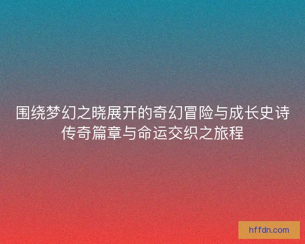 围绕梦幻之晓展开的奇幻冒险与成长史诗传奇篇章与命运交织之旅程