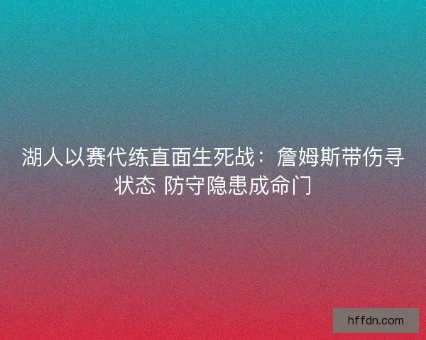 湖人以赛代练直面生死战：詹姆斯带伤寻状态 防守隐患成命门