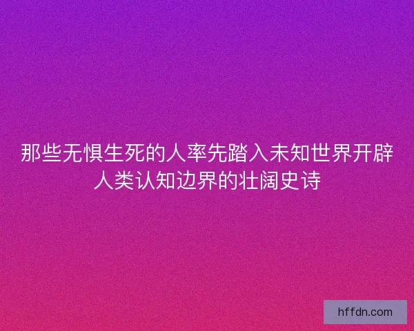 那些无惧生死的人率先踏入未知世界开辟人类认知边界的壮阔史诗