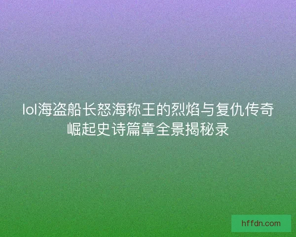 lol海盗船长怒海称王的烈焰与复仇传奇崛起史诗篇章全景揭秘录