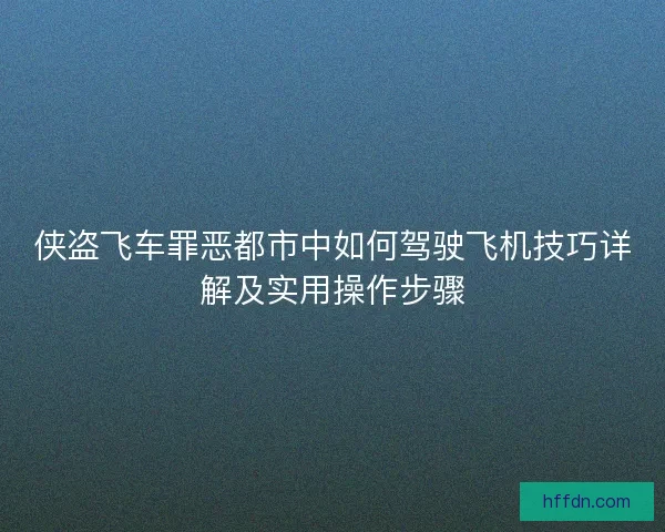 侠盗飞车罪恶都市中如何驾驶飞机技巧详解及实用操作步骤