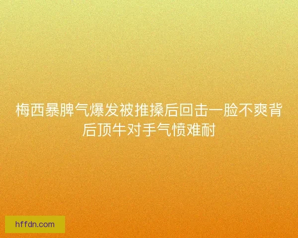 梅西暴脾气爆发被推搡后回击一脸不爽背后顶牛对手气愤难耐
