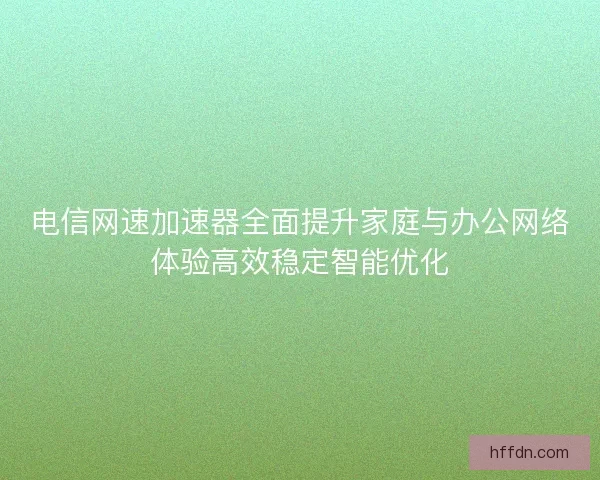 电信网速加速器全面提升家庭与办公网络体验高效稳定智能优化