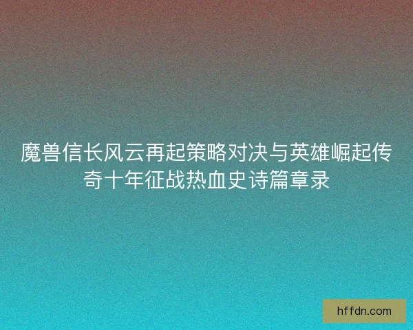 魔兽信长风云再起策略对决与英雄崛起传奇十年征战热血史诗篇章录