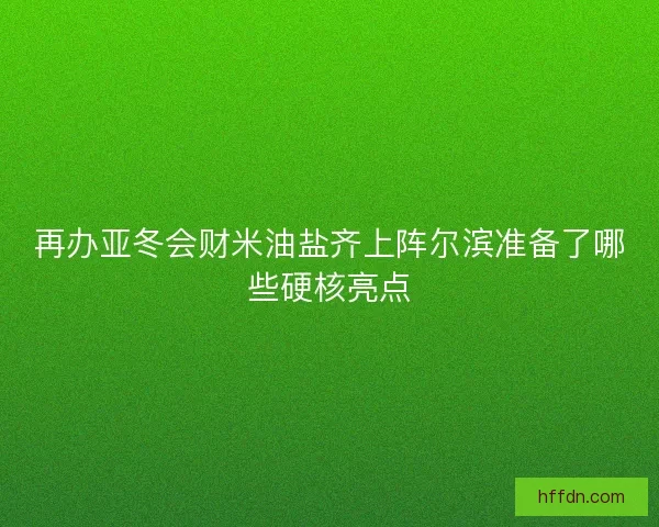 再办亚冬会财米油盐齐上阵尔滨准备了哪些硬核亮点