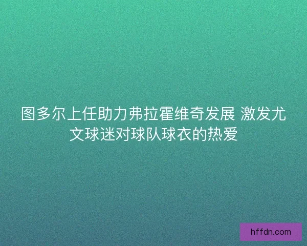 图多尔上任助力弗拉霍维奇发展 激发尤文球迷对球队球衣的热爱