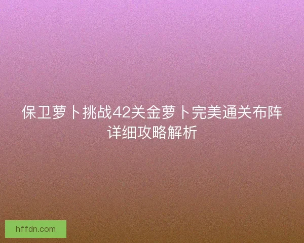 保卫萝卜挑战42关金萝卜完美通关布阵详细攻略解析